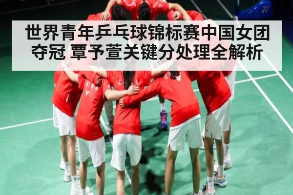 世界青年乒乓球锦标赛中国女团夺冠 覃予萱关键分处理全解析（c7c7）