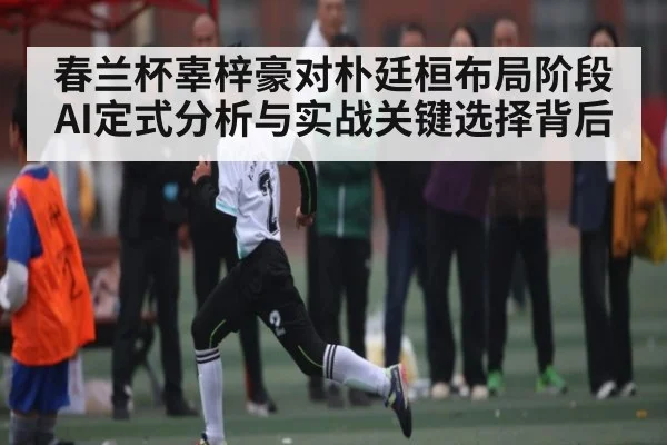 春兰杯辜梓豪对朴廷桓布局阶段AI定式分析与实战关键选择背后 | c7c7.app