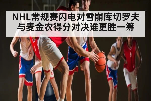 NHL常规赛闪电对雪崩库切罗夫与麦金农得分对决谁更胜一筹 | c7c7.app