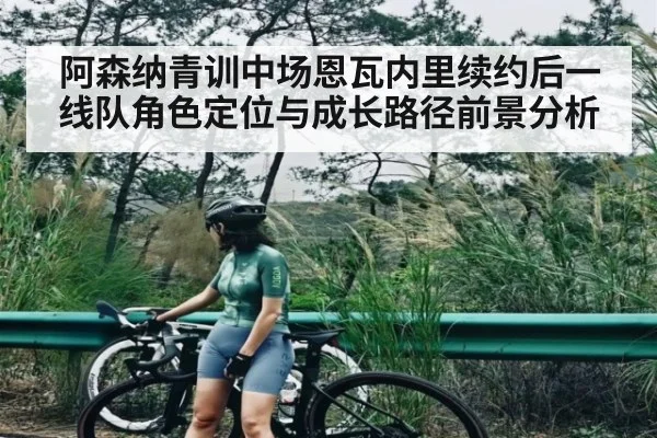 阿森纳青训中场恩瓦内里续约后一线队角色定位与成长路径前景分析 | c7c7.app