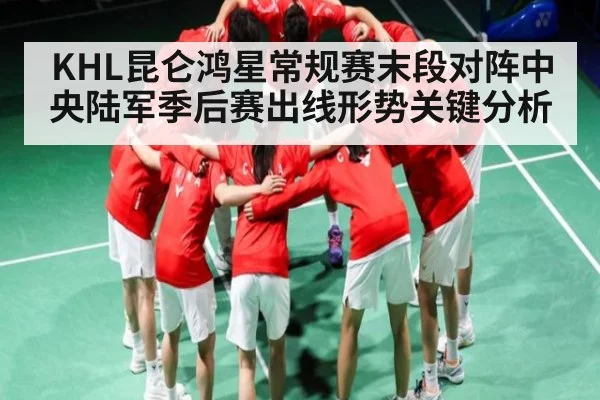 KHL昆仑鸿星常规赛末段对阵中央陆军季后赛出线形势关键分析 | c7c7.app