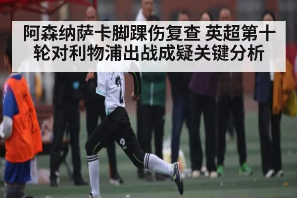 阿森纳萨卡脚踝伤复查 英超第十轮对利物浦出战成疑关键分析