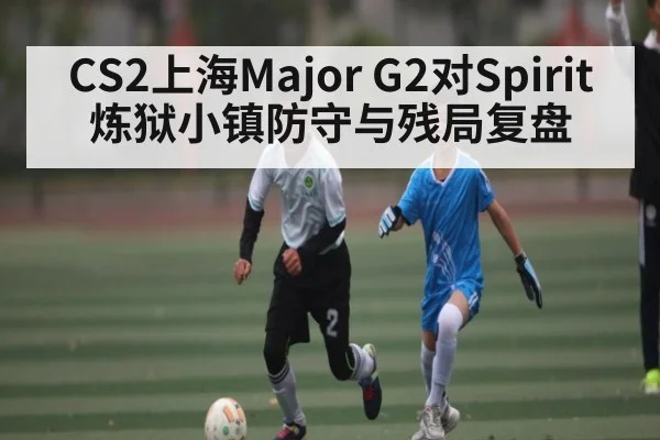 CS2上海Major G2对Spirit炼狱小镇防守与残局复盘