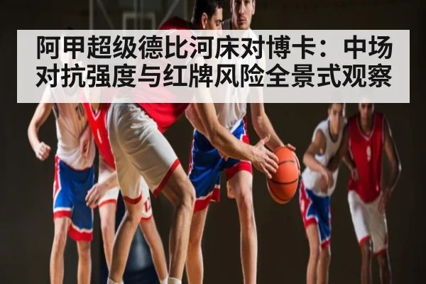 阿甲超级德比河床对博卡:中场对抗强度与红牌风险全景式观察